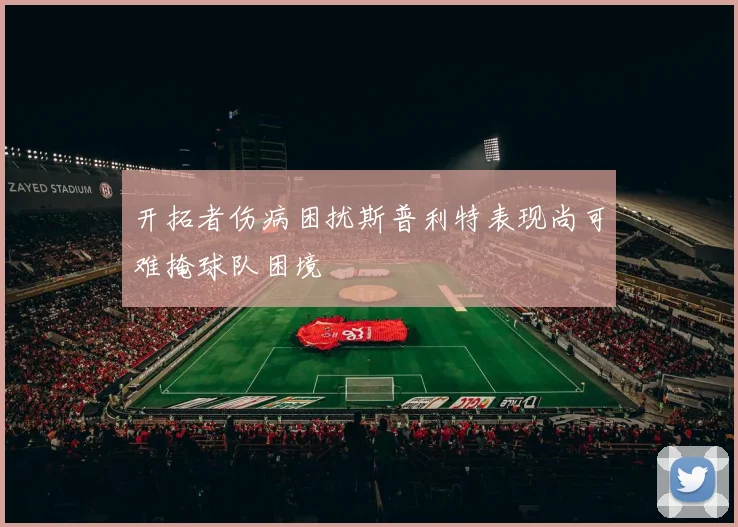 开拓者伤病困扰斯普利特表现尚可难掩球队困境