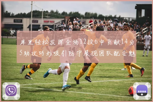库里轻松发挥全场12投6中贡献14分5助攻巧妙吸引防守展现团队配合魅力