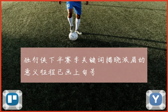 独行侠下半赛季关键词揭晓浓眉的意义征程已画上句号