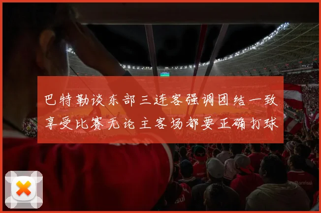 巴特勒谈东部三连客强调团结一致享受比赛无论主客场都要正确打球