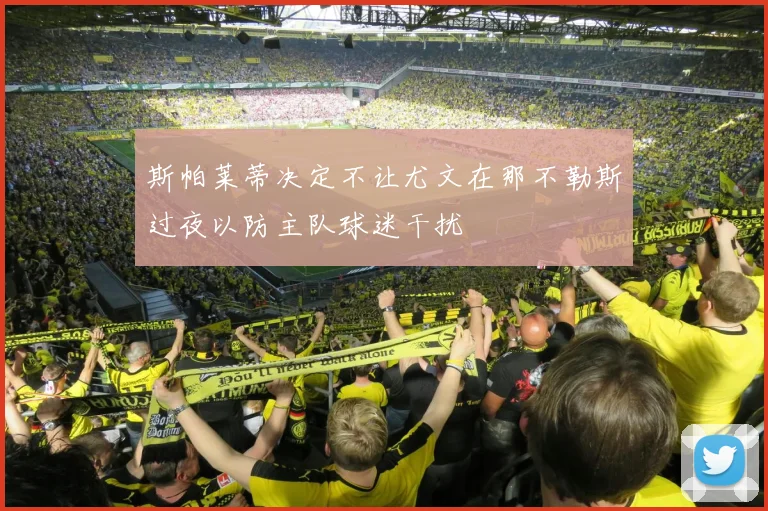 斯帕莱蒂决定不让尤文在那不勒斯过夜以防主队球迷干扰
