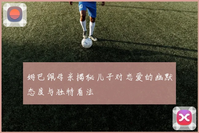 姆巴佩母亲揭秘儿子对恋爱的幽默态度与独特看法