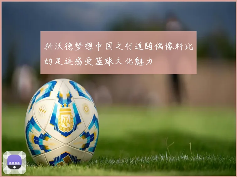 科沃德梦想中国之行追随偶像科比的足迹感受篮球文化魅力