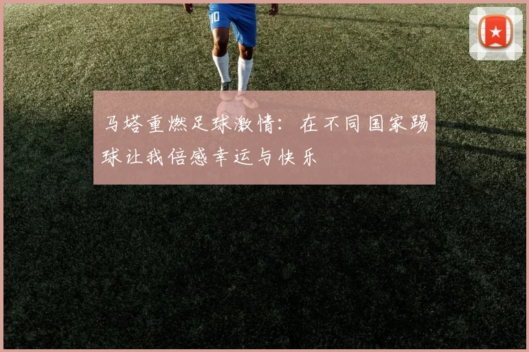 马塔重燃足球激情：在不同国家踢球让我倍感幸运与快乐