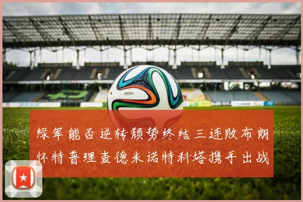 绿军能否逆转颓势终结三连败布朗怀特普理查德米诺特科塔携手出战鹈鹕