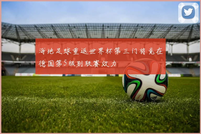 海地足球重返世界杯第三门将竟在德国第5级别联赛效力
