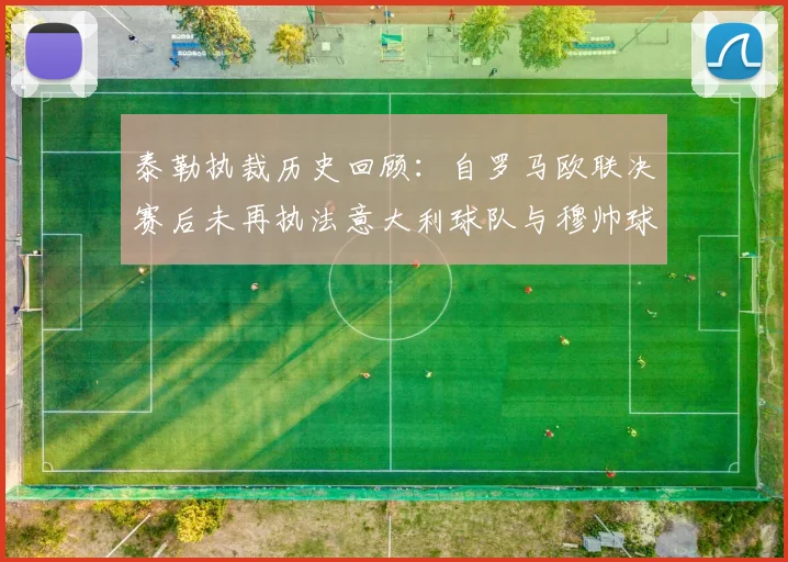 泰勒执裁历史回顾：自罗马欧联决赛后未再执法意大利球队与穆帅球队