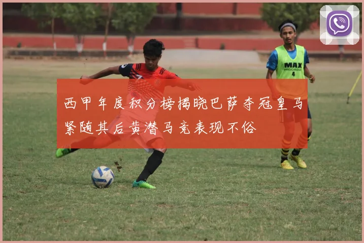 西甲年度积分榜揭晓巴萨夺冠皇马紧随其后黄潜马竞表现不俗