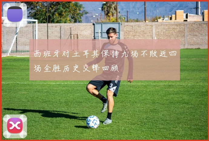 西班牙对土耳其保持九场不败近四场全胜历史交锋回顾