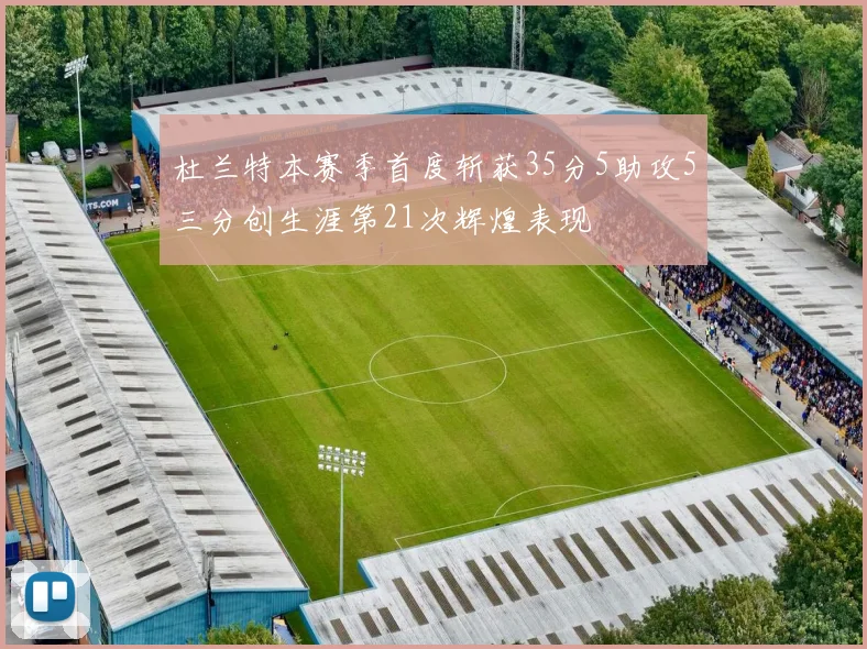 杜兰特本赛季首度斩获35分5助攻5三分创生涯第21次辉煌表现