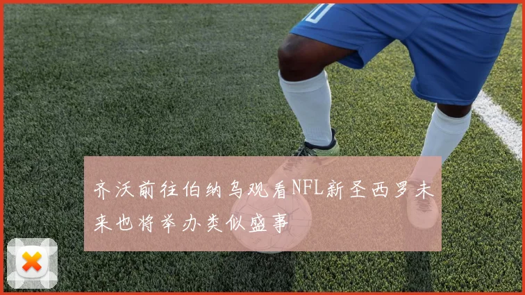 齐沃前往伯纳乌观看NFL新圣西罗未来也将举办类似盛事