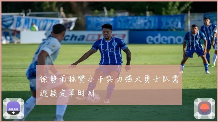 徐静雨称赞小卡实力强大勇士队需迎接变革时刻