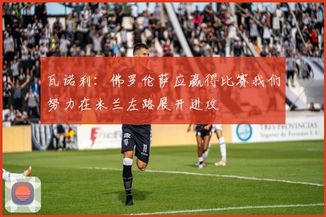 瓦诺利：佛罗伦萨应赢得比赛我们努力在米兰左路展开进攻