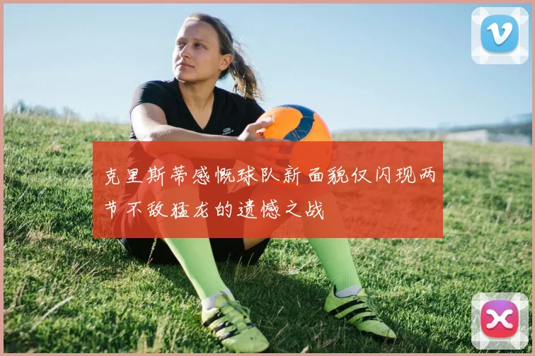 克里斯蒂感慨球队新面貌仅闪现两节不敌猛龙的遗憾之战