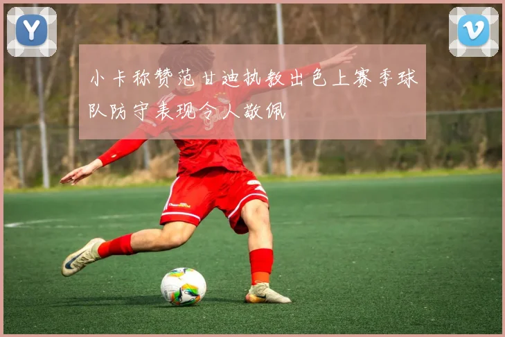 小卡称赞范甘迪执教出色上赛季球队防守表现令人敬佩