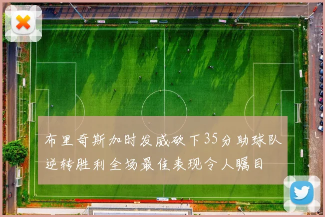 布里奇斯加时发威砍下35分助球队逆转胜利全场最佳表现令人瞩目