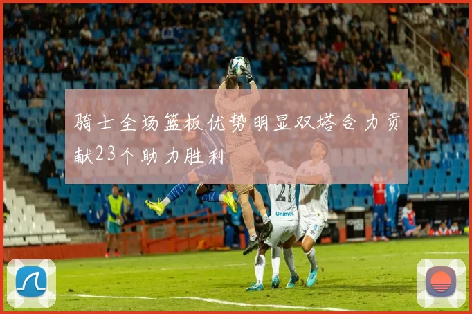 骑士全场篮板优势明显双塔合力贡献23个助力胜利