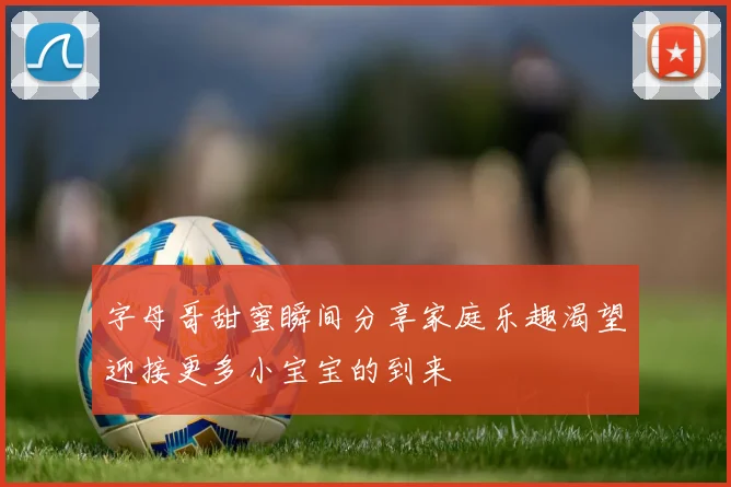字母哥甜蜜瞬间分享家庭乐趣渴望迎接更多小宝宝的到来