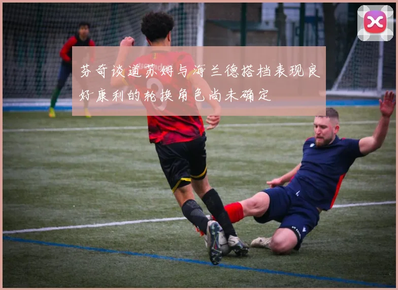 芬奇谈道苏姆与海兰德搭档表现良好康利的轮换角色尚未确定