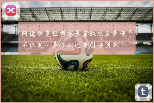 阿德尔曼强调球员需积极发声领导不仅要以身作则还要引领团队