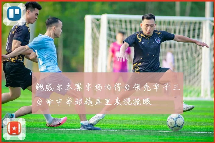 鲍威尔本赛季场均得分领先华子三分命中率超越库里表现抢眼