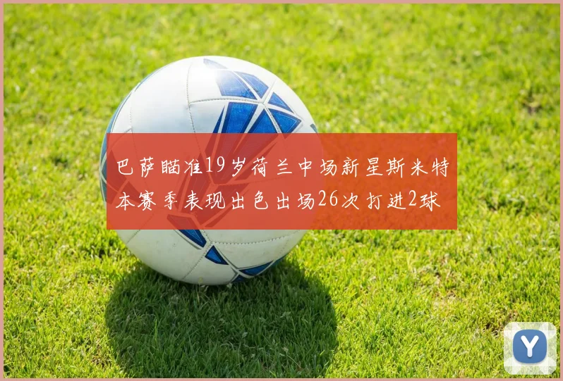 巴萨瞄准19岁荷兰中场新星斯米特本赛季表现出色出场26次打进2球