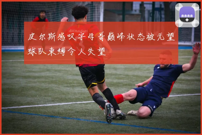 皮尔斯感叹字母哥巅峰状态被无望球队束缚令人失望