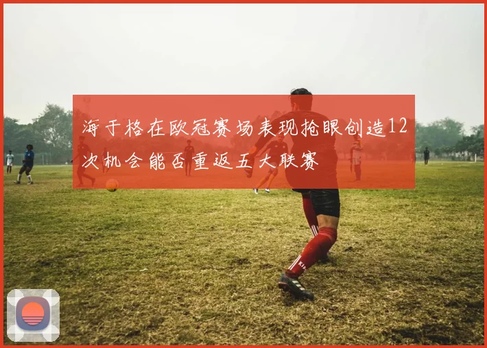 海于格在欧冠赛场表现抢眼创造12次机会能否重返五大联赛