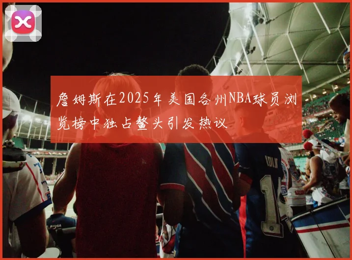 詹姆斯在2025年美国各州NBA球员浏览榜中独占鳌头引发热议