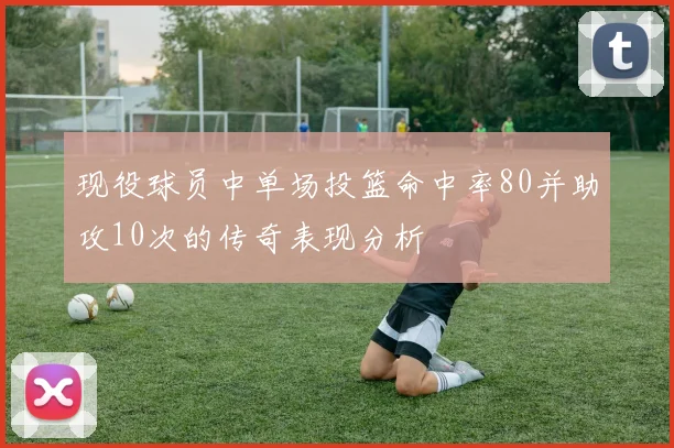 现役球员中单场投篮命中率80并助攻10次的传奇表现分析