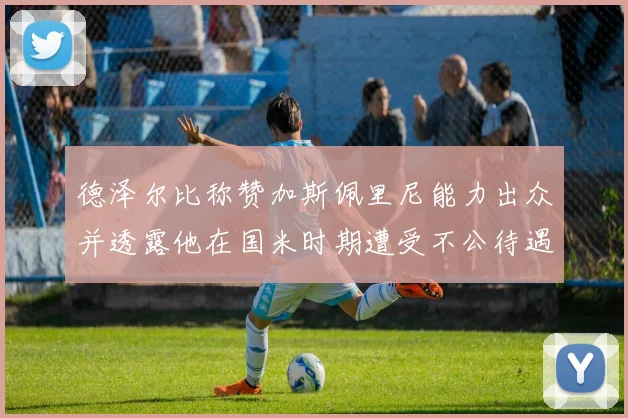 德泽尔比称赞加斯佩里尼能力出众并透露他在国米时期遭受不公待遇