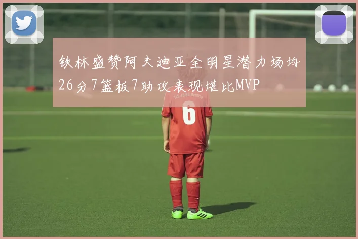 铁林盛赞阿夫迪亚全明星潜力场均26分7篮板7助攻表现堪比MVP