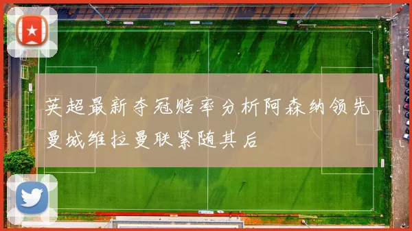 英超最新夺冠赔率分析阿森纳领先曼城维拉曼联紧随其后