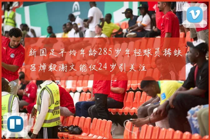 新国足平均年龄285岁年轻球员稀缺吕焯毅谢文能仅24岁引关注