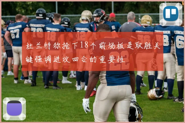 杜兰特称抢下18个前场板是取胜关键强调进攻回合的重要性