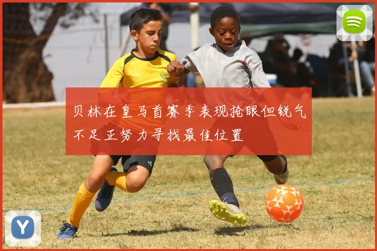 贝林在皇马首赛季表现抢眼但锐气不足正努力寻找最佳位置