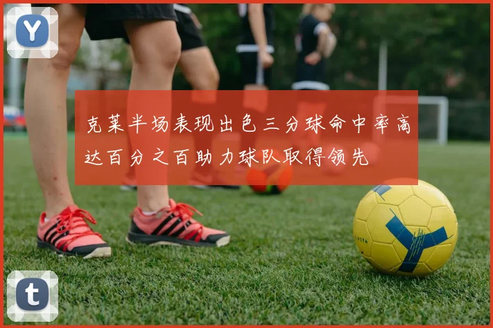 克莱半场表现出色三分球命中率高达百分之百助力球队取得领先