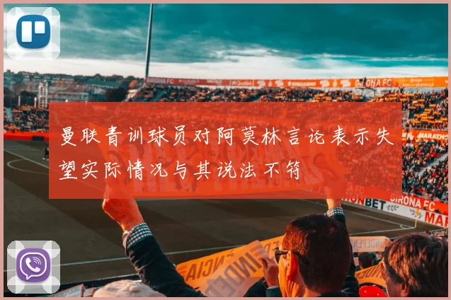 曼联青训球员对阿莫林言论表示失望实际情况与其说法不符