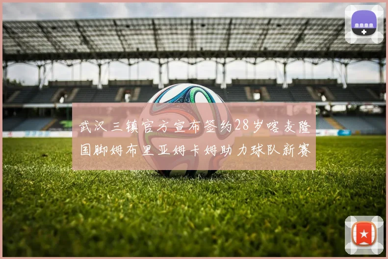 武汉三镇官方宣布签约28岁喀麦隆国脚姆布里亚姆卡姆助力球队新赛季